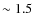 $\sim 1.5$