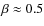 $\beta\approx 0.5$