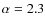 $\alpha=2.3$