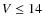 $V \leq 14$