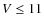 $V \leq 11$