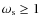 $\omega_{\rm s}\geq 1$
