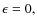 $\epsilon = 0,$
