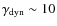 $\gamma_{\rm dyn} \sim 10$