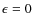 $\epsilon = 0$
