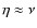 $\eta \approx
\nu$