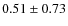 $0.51 \pm0.73$