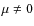 $\mu \neq 0$