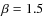 $\beta= 1.5$