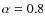 $\alpha=0.8$
