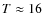 $T \approx 16$