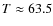 $T \approx 63.5$