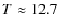 $T \approx 12.7$
