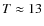 $T \approx 13$