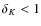 $\delta_K < 1$