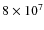 $8 \times 10^7$