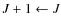 $J + 1 \leftarrow J$