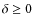 $\delta \geq 0$