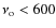 $\nu_{\rm o} < 600$
