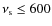 $\nu_{\rm s} \leq 600$