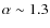 $\alpha \sim 1.3$