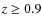 $z \geq 0.9$
