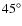 $45^{\circ}$