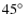 $45{\hbox{$^\circ$ }}$