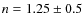 $n = 1.25 \pm 0.5$