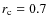 $r_{\rm c}=0.7$