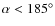 $\alpha<185^{\circ}$