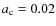 $a_{\rm c}=0.02$