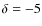$\delta = -5$