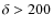 $\delta > 200$