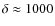 $\delta \approx 1000$