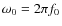 $\omega_0=2\pi f_0$