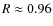 $R \approx 0.96$