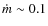 $\dot{m} \sim 0.1$