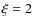 $\xi = 2$