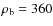 $\rho_{\rm b} = 360$