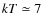 $kT \simeq 7$