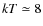 $kT\simeq 8$
