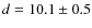 $d = 10.1 \pm 0.5$
