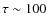 $\tau \sim 100$