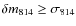 $\delta m_{814} \geq \sigma_{814}$