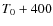 $T_{\rm0}+400$