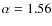 $\alpha=1.56$