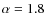 $\alpha=1.8$