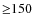 ${\geq}150$
