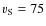 $v_{\rm S} = 75$